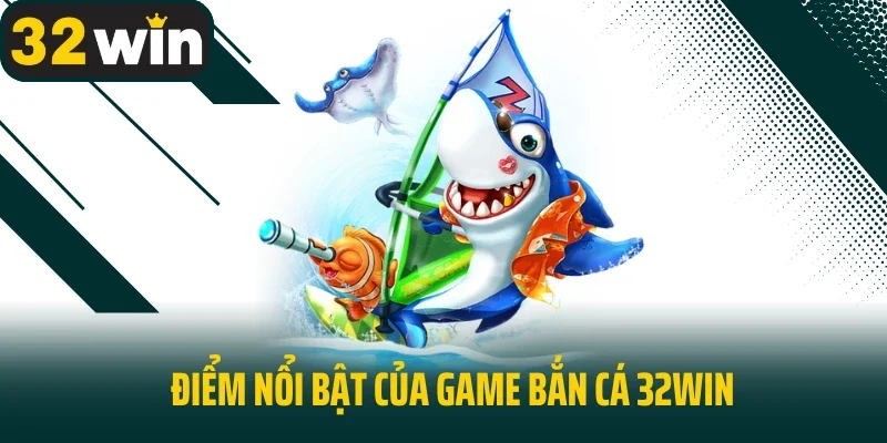 Điểm nổi bật của game bắn cá 32win